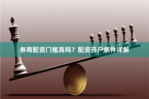 券商配资门槛高吗？配资开户条件详解
