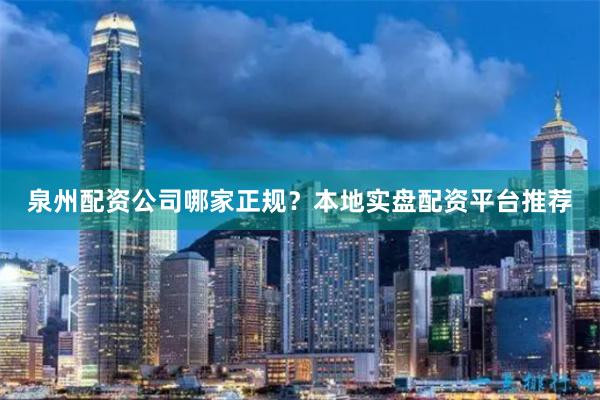 泉州配资公司哪家正规？本地实盘配资平台推荐