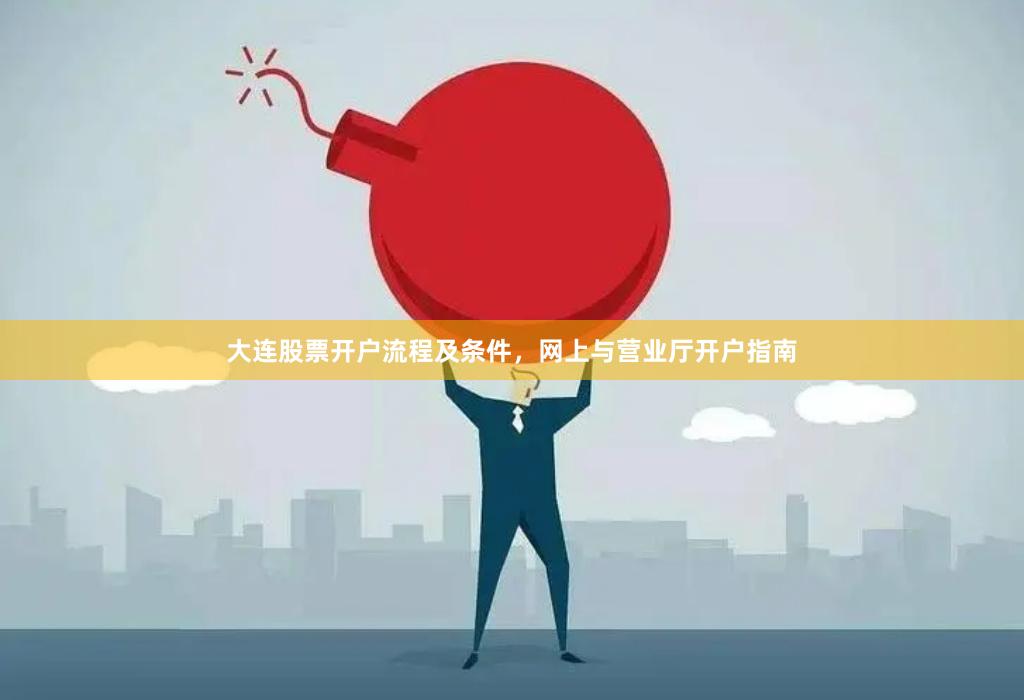 大连股票开户流程及条件，网上与营业厅开户指南