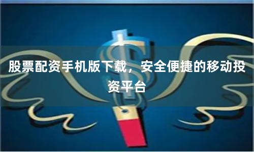 股票配资手机版下载，安全便捷的移动投资平台