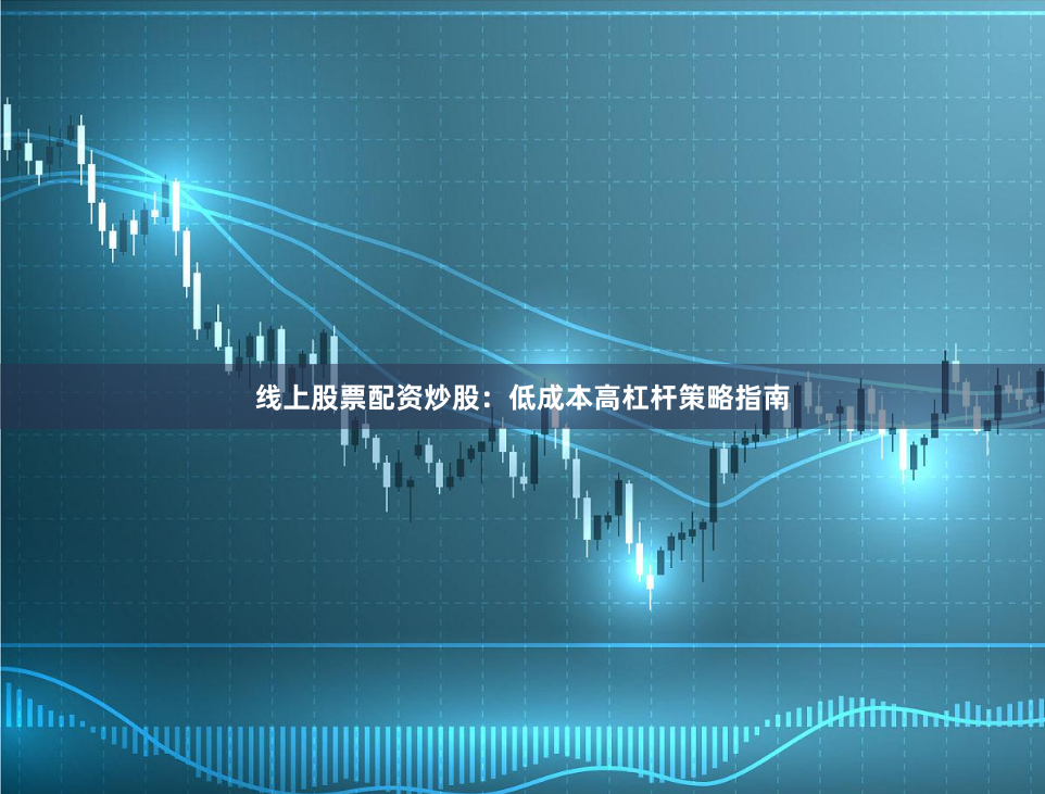 线上股票配资炒股：低成本高杠杆策略指南