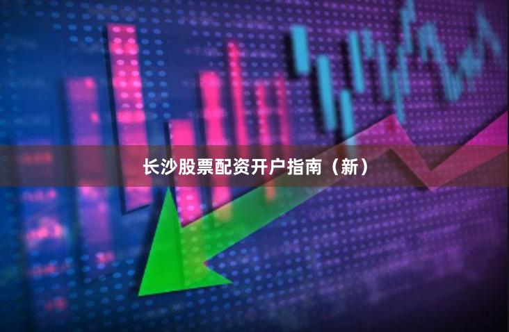 长沙股票配资开户指南（新）