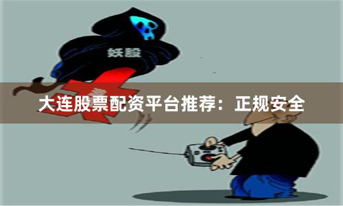 大连股票配资平台推荐：正规安全