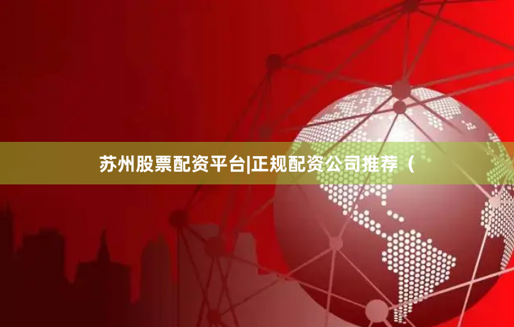 苏州股票配资平台|正规配资公司推荐（